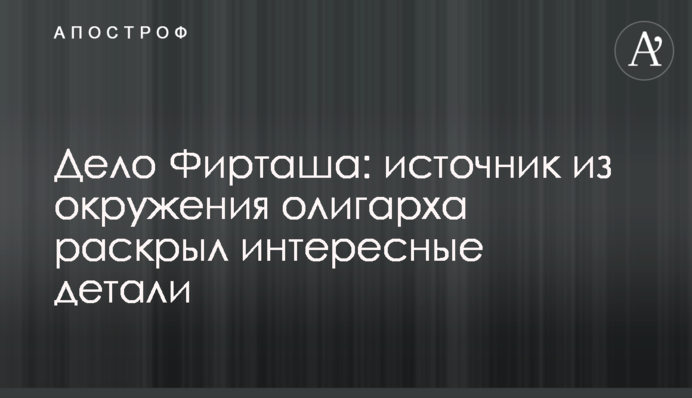 Справа Фірташа: джерело з оточення олігарха розкрило цікаві деталі