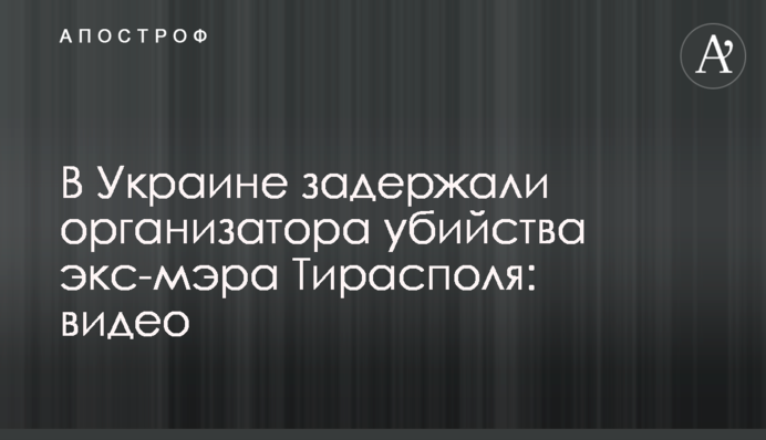 В Україні затримали організатора вбивства екс-мера Тирасполя: відео