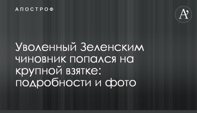 ​Звільнений Зеленським чиновник попався на великому хабарі: подробиці і фото
