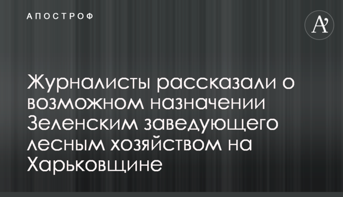 Журналисты рассказали о возможном назначении Зеленским заведующего лесным хозяйством в Харьковской области