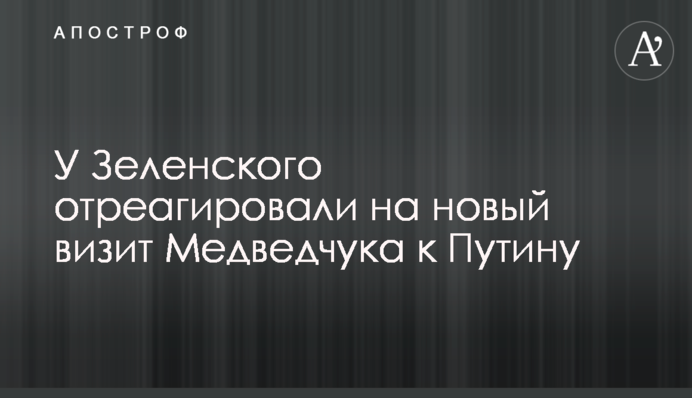 У Зеленского отреагировали на новый визит Медведчука к Путину