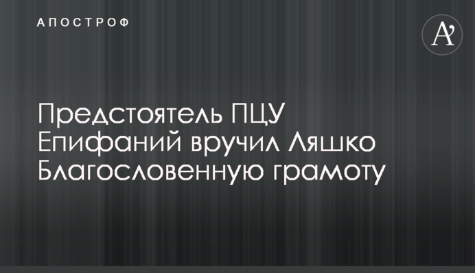 Предстоятель ПЦУ Епифаний вручил Ляшко Благословенную грамоту