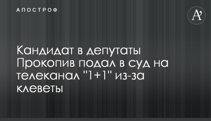 Кандидат в депутаты Прокопив подал в суд на телеканал 