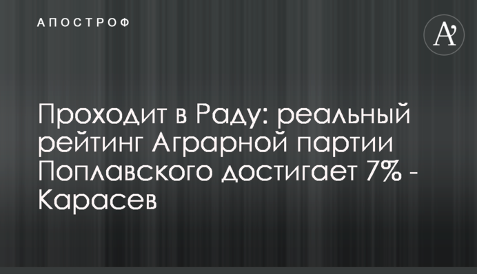 Проходит в Раду: реальный рейтинг Аграрной партии Поплавского достигает 7% - Карасев