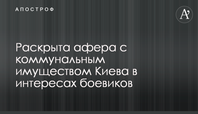 ​Раскрыта афера с коммунальным имуществом Киева в интересах боевиков