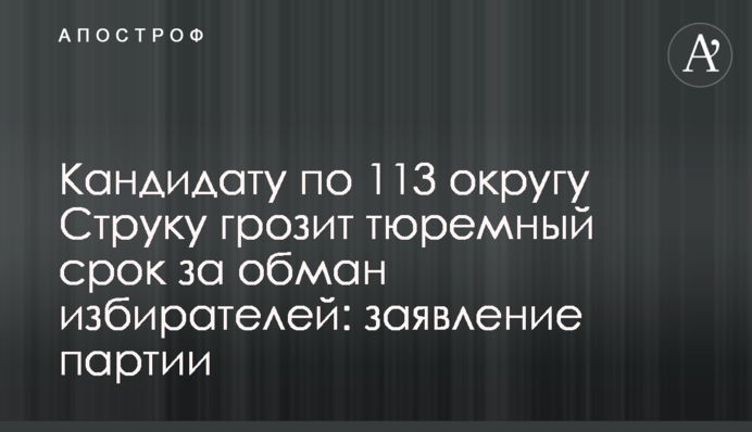 Кандидату по 113 округу Струку грозит тюремный срок за обман избирателей: заявление партии