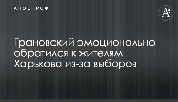 Грановський емоційно звернувся до жителів Харкова через вибори