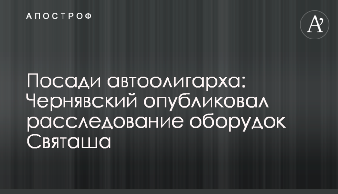 Посади автоолигарха: Чернявский опубликовал расследование оборудок Святаша