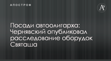 Посади автоолигарха: Чернявский опубликовал расследование оборудок Святаша