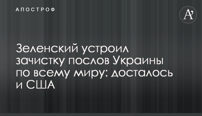 Зеленский устроил зачистку послов Украины по всему миру: досталось и США