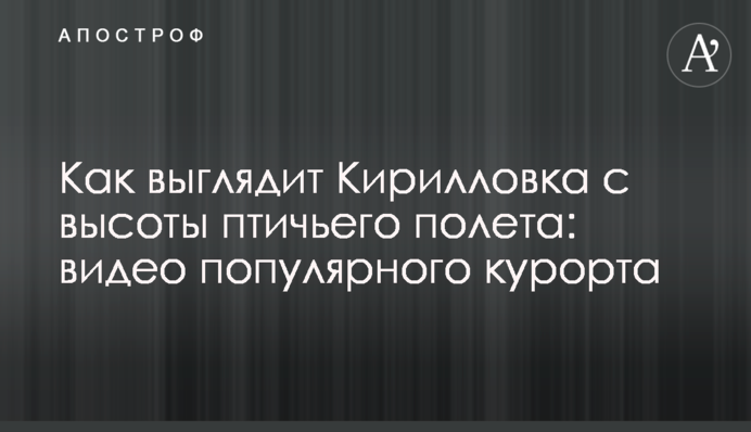 Як виглядає Кирилівка з висоти пташиного польоту: відео популярного курорту