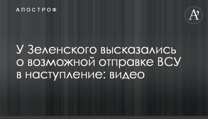 У Зеленського висловилися про можливу відправку ЗСУ в наступ: відео