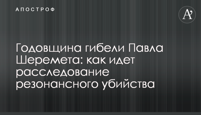 Річниця загибелі Павла Шеремета: як іде розслідування резонансного вбивства