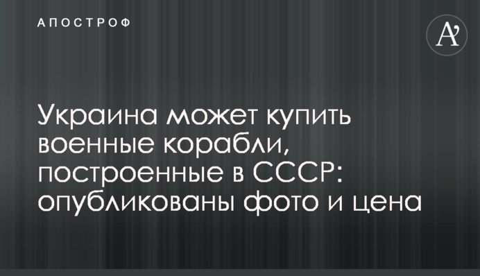 Україна може купити військові кораблі, що побудовано в СРСР: опубліковано фото і ціна