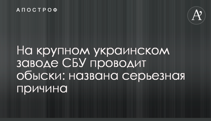 На крупном украинском заводе СБУ проводит обыски: названа серьезная причина