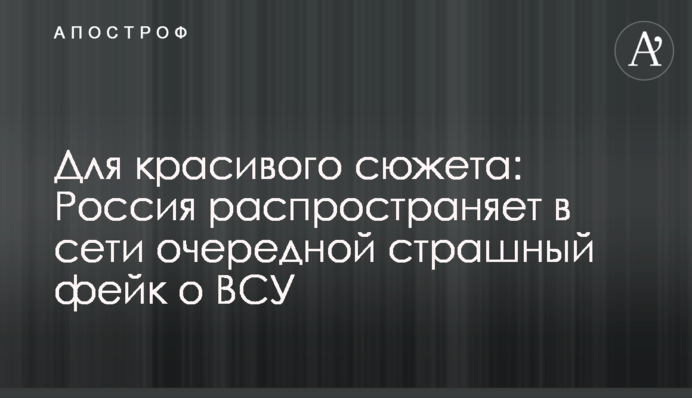 Для гарного сюжету: Росія поширює в мережі черговий страшний фейк про ЗСУ