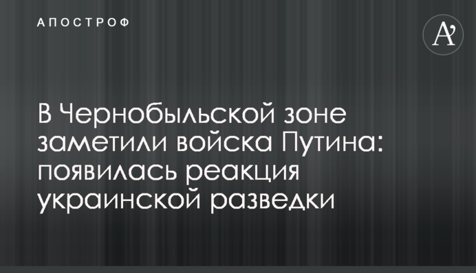 У Чорнобильській зоні помітили війська Путіна: з'явилася реакція української розвідки