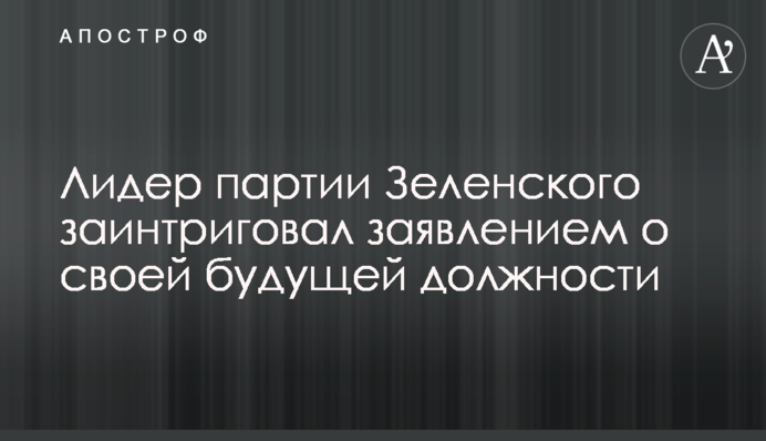 Лидер партии Зеленского заинтриговал заявлением о своей будущей должности