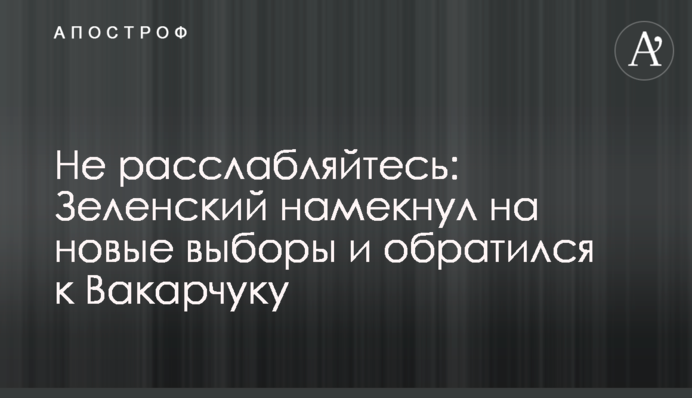 Не расслабляйтесь: Зеленский намекнул на новые выборы и обратился к Вакарчуку