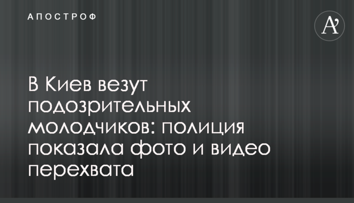 До Києва везуть підозрілих молодиків: поліція показала фото і відео перехоплення
