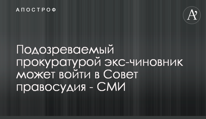 Подозреваемый прокуратурой экс-чиновник может войти в Совет правосудия - СМИ