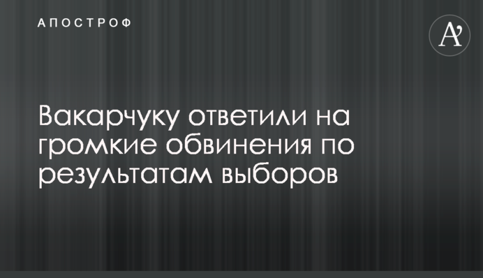 Вакарчуку відповіли на гучні звинувачення за результатами виборів