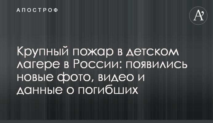 Велика пожежа в дитячому таборі в Росії: з'явилися нові фото, відео і дані про загиблих