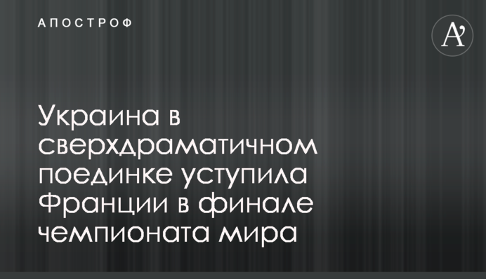 Украина в сверхдраматичном поединке уступила Франции в финале чемпионата мира