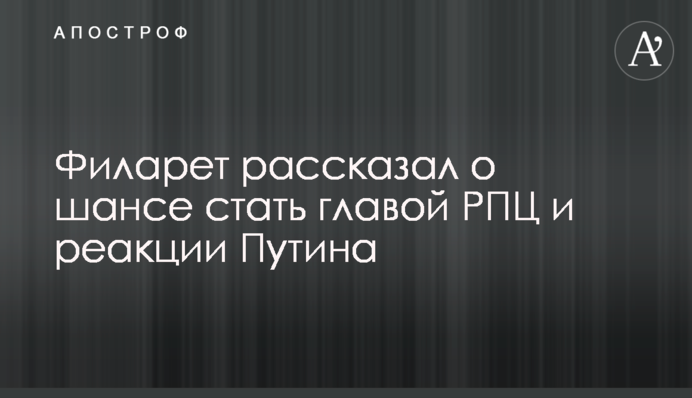 Філарет розповів про шанс стати главою РПЦ і реакцію Путіна