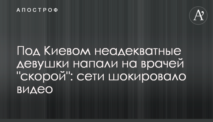 Под Киевом неадекватные девушки напали на врачей 