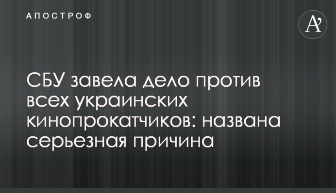 ​СБУ завела дело против всех украинских кинопрокатчиков: названа серьезная причина