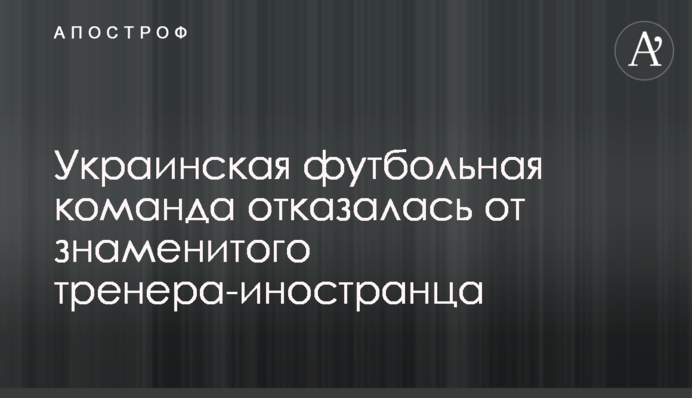 Українська футбольна команда відмовилася від знаменитого тренера-іноземця
