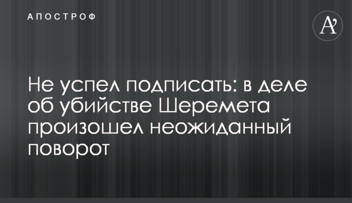 Не встиг підписати: у справі про вбивство Шеремета стався несподіваний поворот