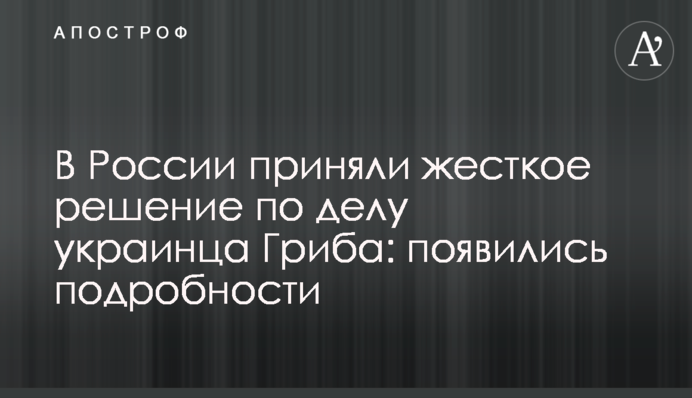 У Росії прийняли жорстке рішення у справі українця Гриба: з'явилися подробиці