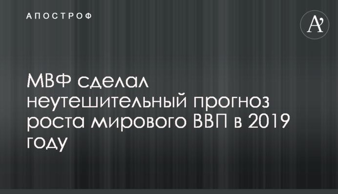 ​МВФ сделал неутешительный прогноз роста мирового ВВП в 2019 году