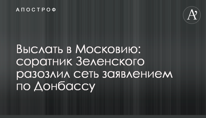 ​Вислати до Московії: соратник Зеленського розлютив мережу заявою щодо Донбасу
