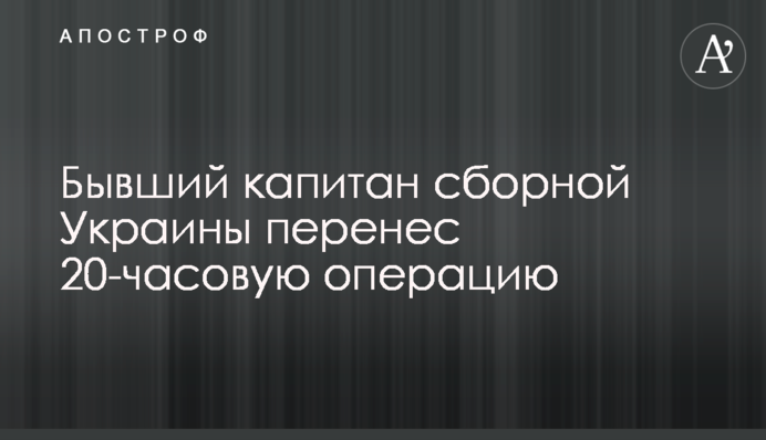 Колишній капітан збірної України переніс 20-годинну операцію