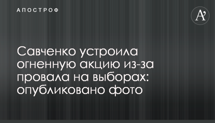 Савченко устроила огненную акцию из-за провала на выборах: опубликовано фото