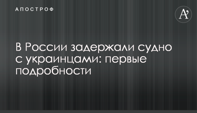 У Росії затримали судно з українцями: перші подробиці