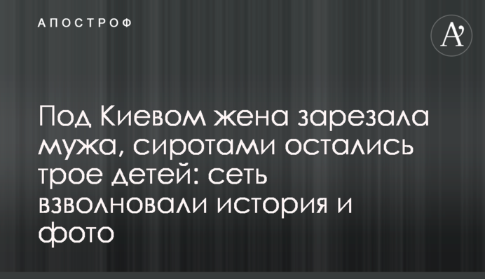 Под Киевом жена зарезала мужа, сиротами остались трое детей: сеть взволновали история и фото