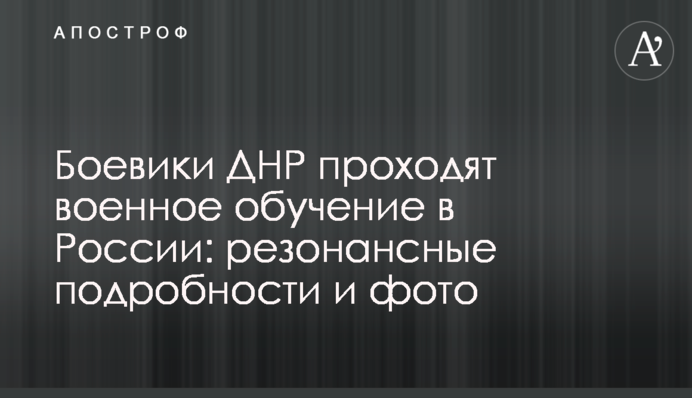 Боевики ДНР проходят военное обучение в России: резонансные подробности и фото