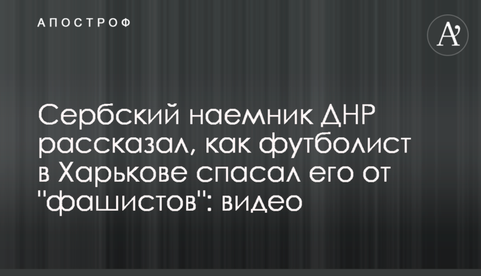 Сербский наемник ДНР рассказал, как футболист в Харькове спасал его от 