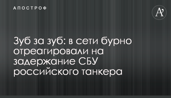 Зуб за зуб: в мережі бурхливо відреагували на затримання СБУ російського танкера