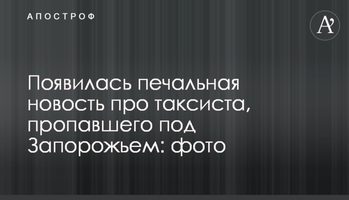 Появилась печальная новость про таксиста, пропавшего под Запорожьем: фото