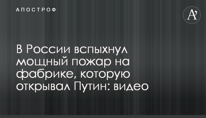 У Росії спалахнула потужна пожежа на фабриці, яку відкривав Путін: відео