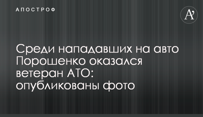 Среди нападавших на авто Порошенко оказался ветеран АТО: опубликованы фото