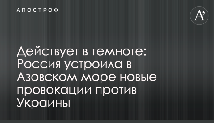 Діє в темряві: Росія влаштувала в Азовському морі нові провокації проти України