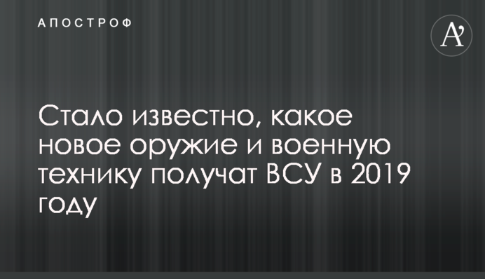 Стало відомо, яку нову зброю і військову техніку отримають ЗСУ в 2019 році