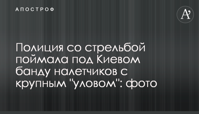 Поліція зі стріляниною затримала під Києвом банду грабіжників з великим 
