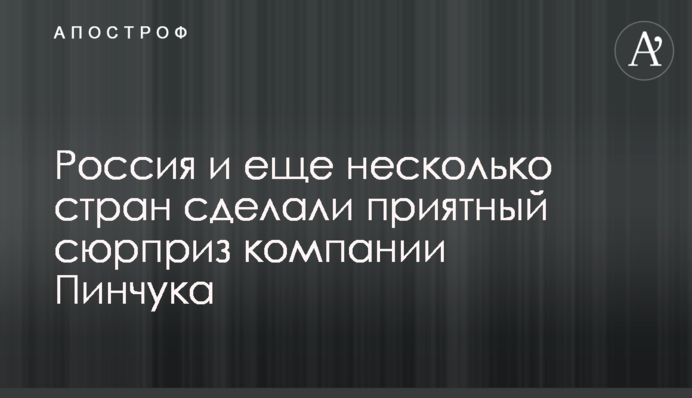 Росія і ще кілька країн зробили приємний сюрприз компанії Пінчука